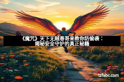 《魔咒》天下无贼春哥来教你防偷袭：揭秘安全守护的真正秘籍